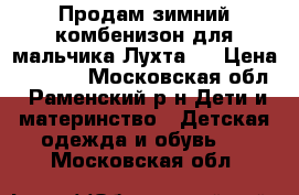 Продам зимний комбенизон для мальчика“Лухта“. › Цена ­ 2 500 - Московская обл., Раменский р-н Дети и материнство » Детская одежда и обувь   . Московская обл.